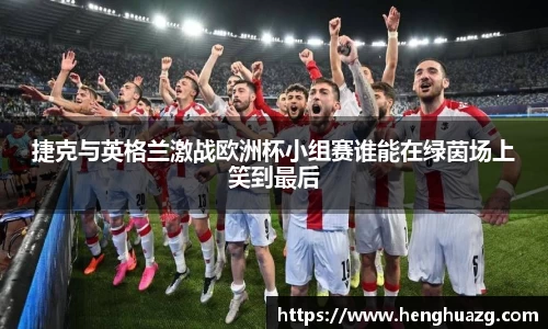 捷克与英格兰激战欧洲杯小组赛谁能在绿茵场上笑到最后