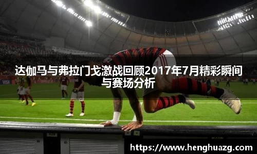 达伽马与弗拉门戈激战回顾2017年7月精彩瞬间与赛场分析